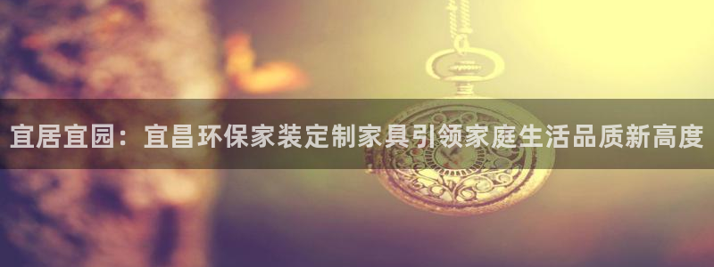 意昂5(KGAME)登录网页：宜居宜园：宜昌环保家装定制家具