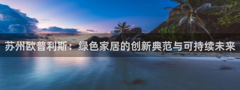 意昂5(KGAME)注册登入：苏州欧普利斯：绿色家居的创新典