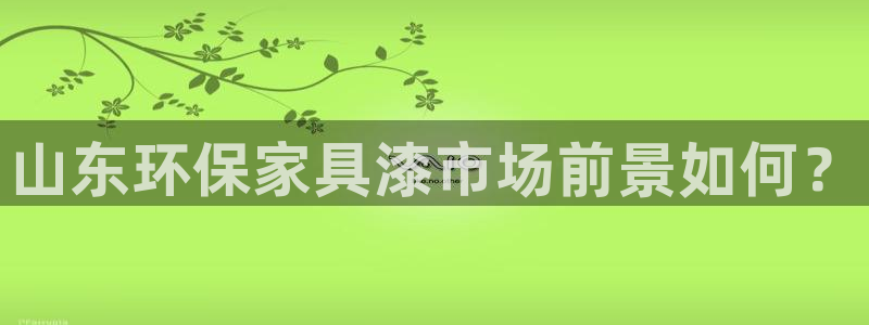 意昂5(KGAME)平台到底能玩吗：山东环保家具漆市场前景如
