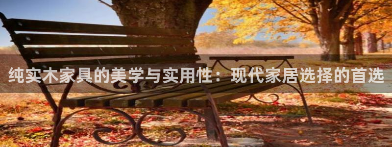 意昂5(KGAME)注册登录测速：纯实木家具的美学与实用性：