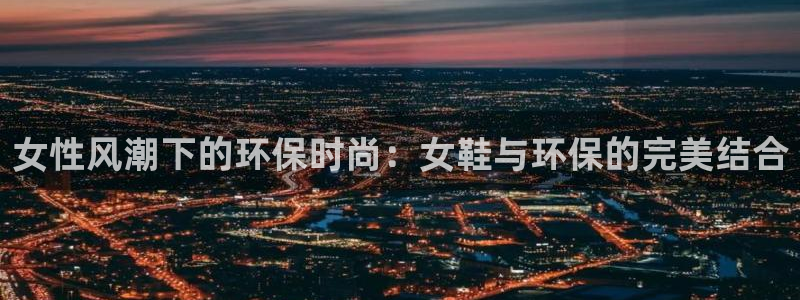 意昂5(KGAME)官方测速：女性风潮下的环保时尚：女鞋与环