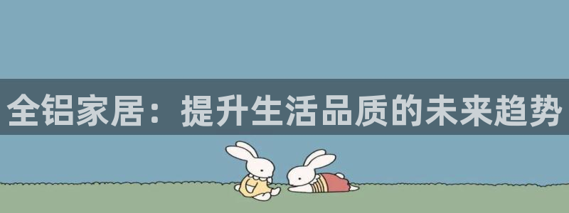 意昂5(KGAME)平台注册地址：全铝家居：提升生活品质的未