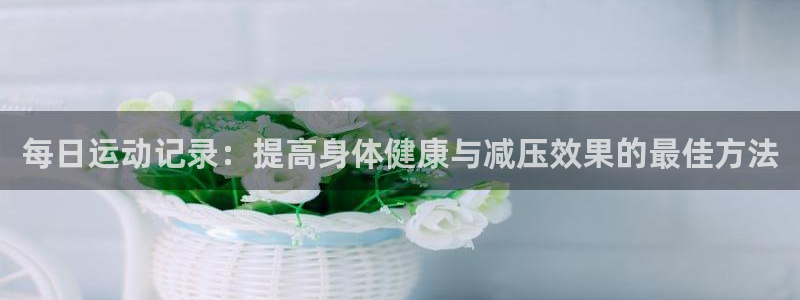 vsport体育在线官网：每日运动记录：提高身体健康与减压效果的最佳方法