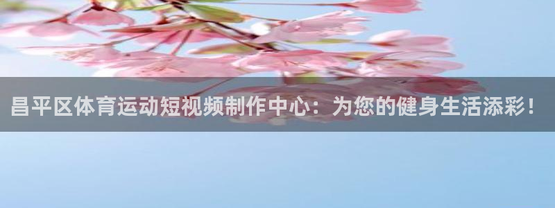 vsport体育：昌平区体育运动短视频制作中心：为您的健身生活添彩！