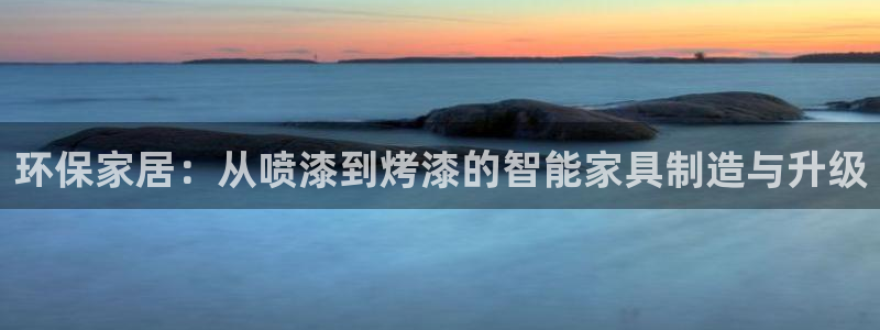 意昂5(KGAME)官网主管：环保家居：从喷漆到烤漆的智能家