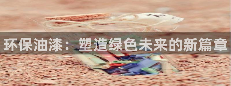 意昂5(KGAME)平台地址：环保油漆：塑造绿色未来的新篇章