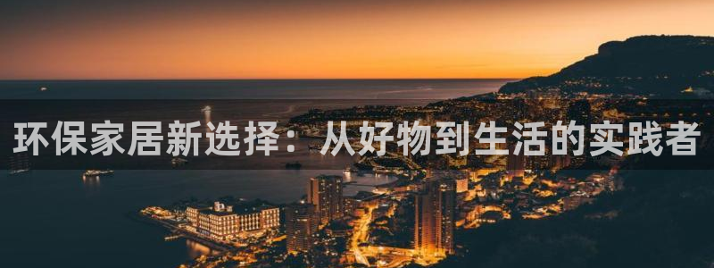 意昂5(KGAME)平台官网登录：环保家居新选择：从好物到生