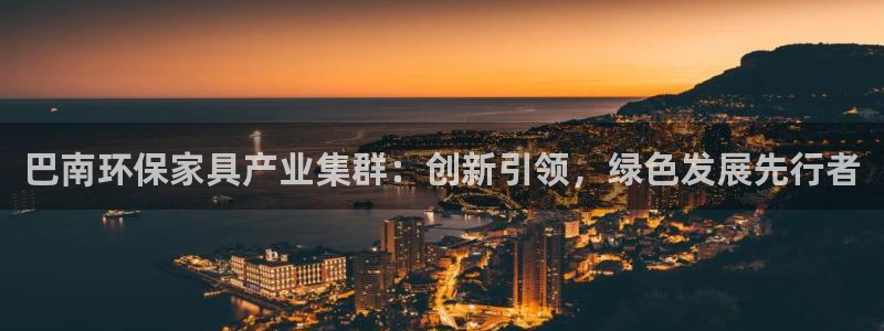 意昂5(KGAME)总代：巴南环保家具产业集群：创新引领，绿